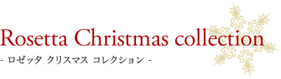 Rosetta Christmas collection- ロゼッタ クリスマス コレクション -